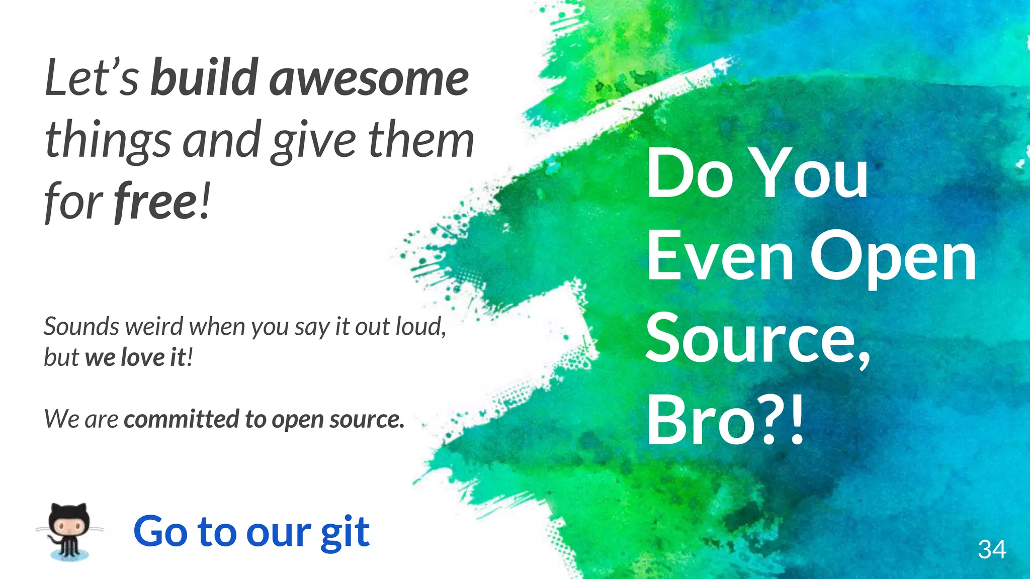 34
Do You
Even Open
Source,
Bro?!
Go to our git
Sounds weird when you say it out loud,
but we love it!
We are committed to open source.
Let’s build awesome
things and give them
for free!
 