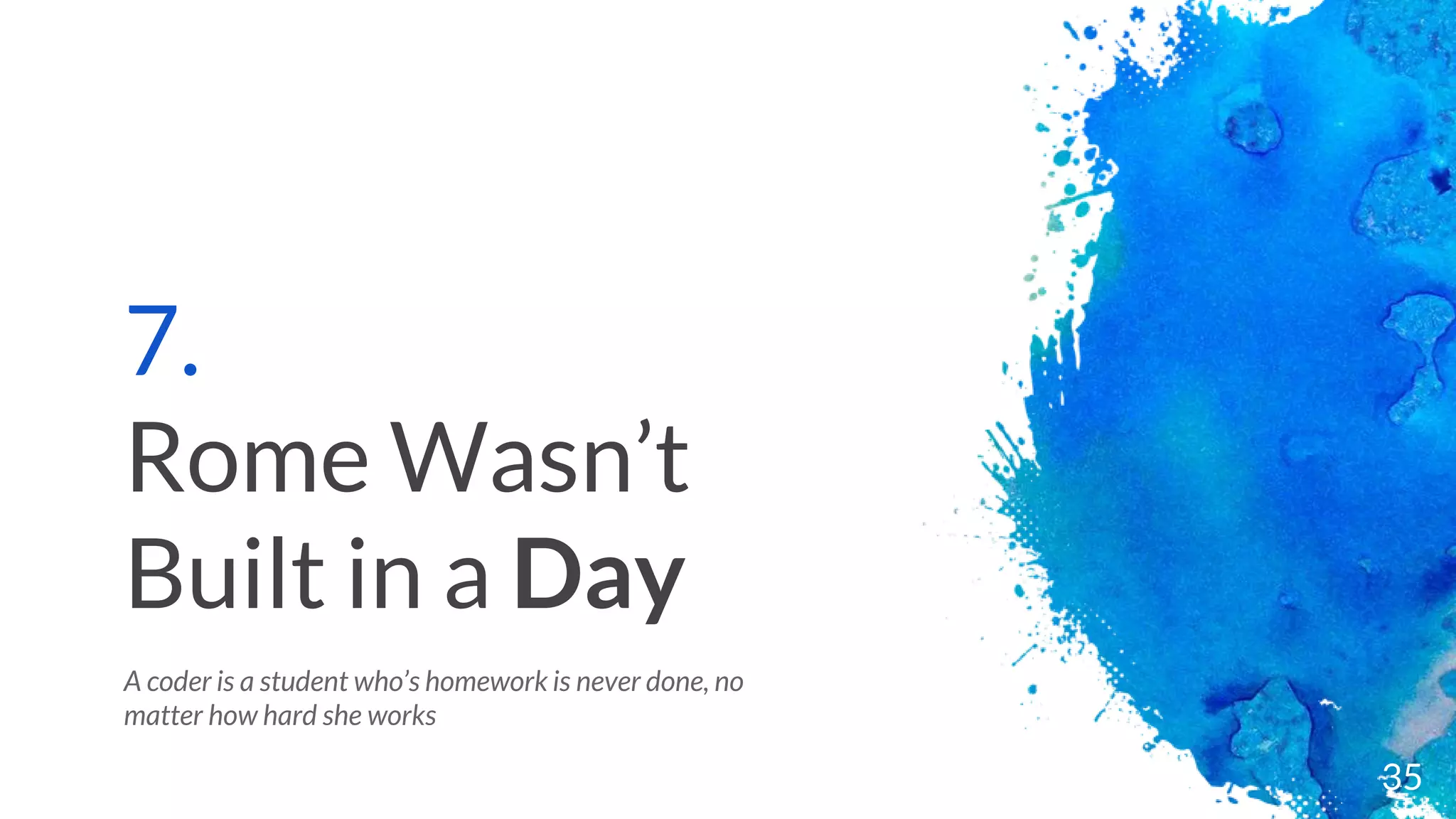 7.
Rome Wasn’t
Built in a Day
A coder is a student who’s homework is never done, no
matter how hard she works
35
 