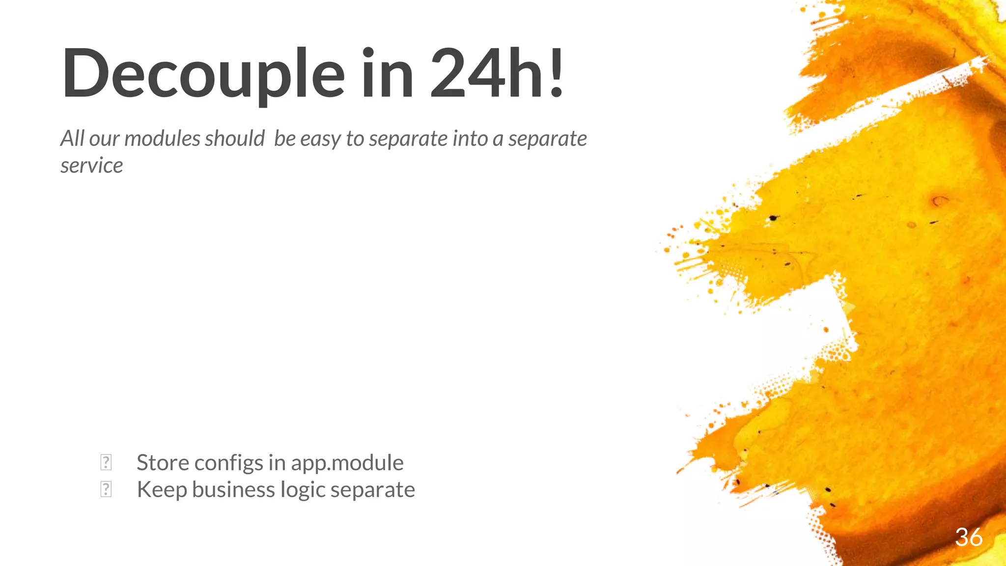 36
� Store configs in app.module
� Keep business logic separate
Decouple in 24h!
All our modules should be easy to separate into a separate
service
 