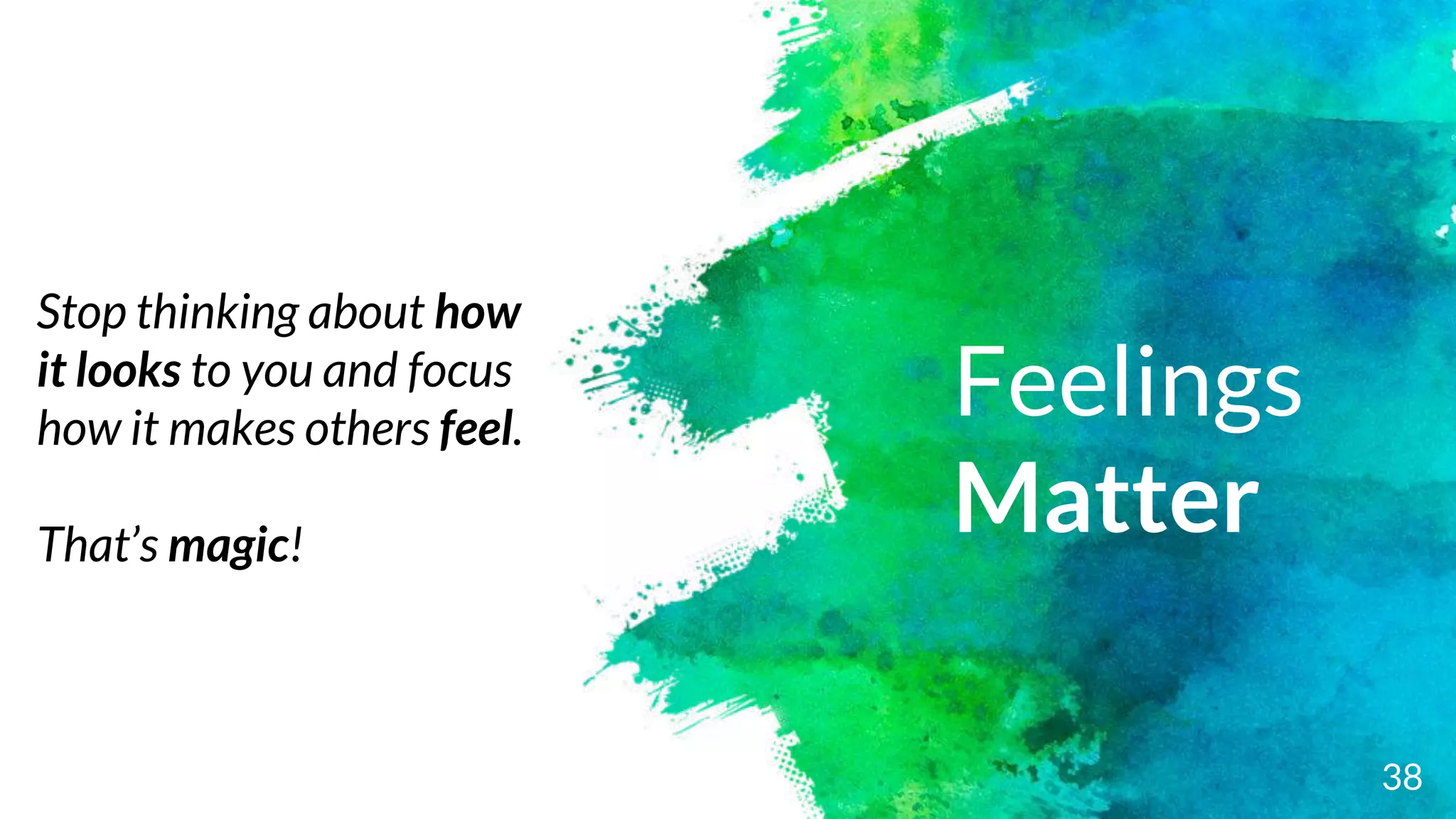 Feelings
Matter
38
Stop thinking about how
it looks to you and focus
how it makes others feel.
That’s magic!
 