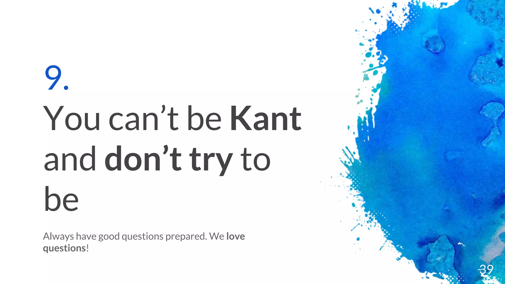 9.
You can’t be Kant
and don’t try to
be
Always have good questions prepared. We love
questions!
39
 