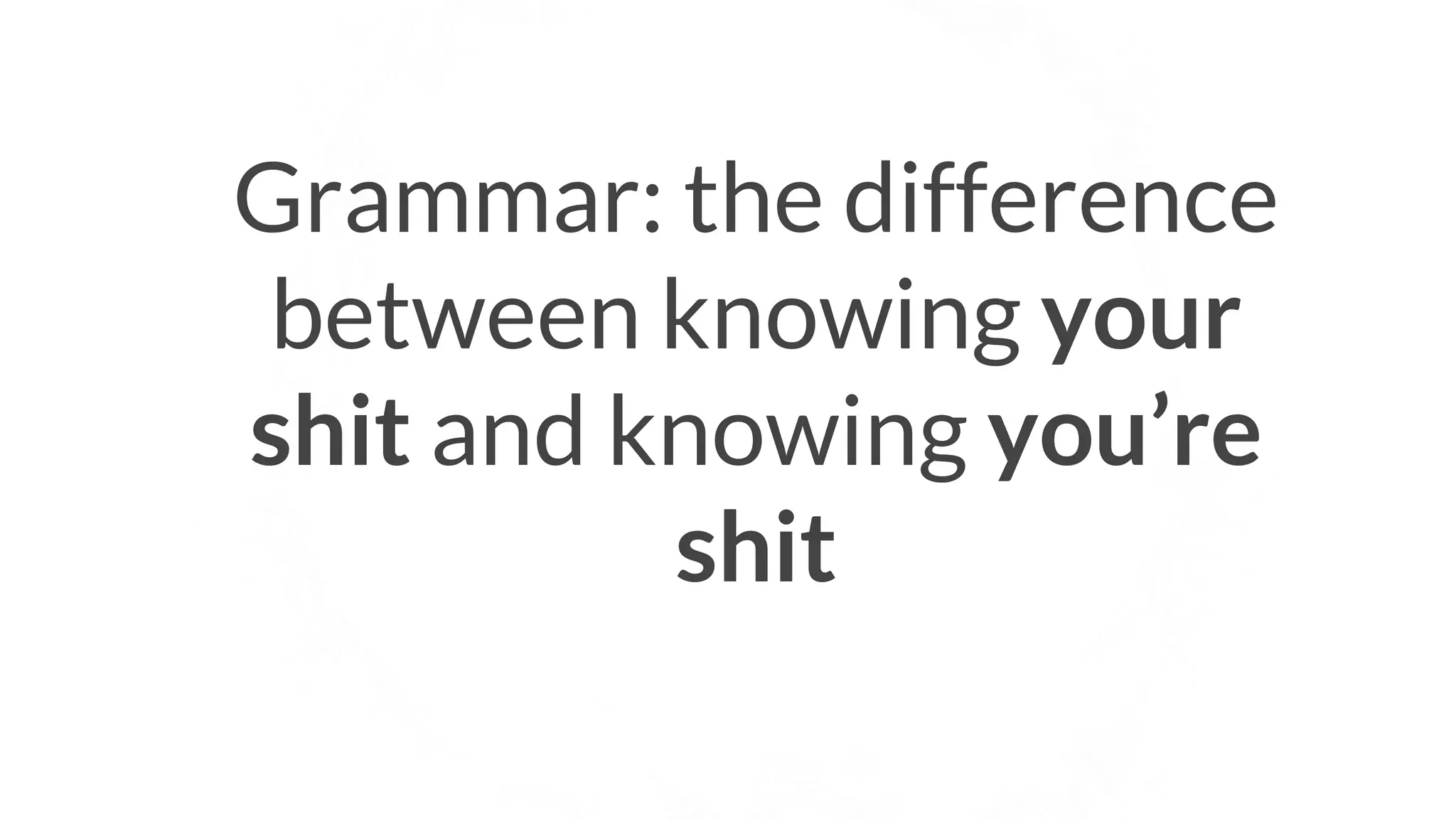 41
Grammar: the difference
between knowing your
shit and knowing you’re
shit
 