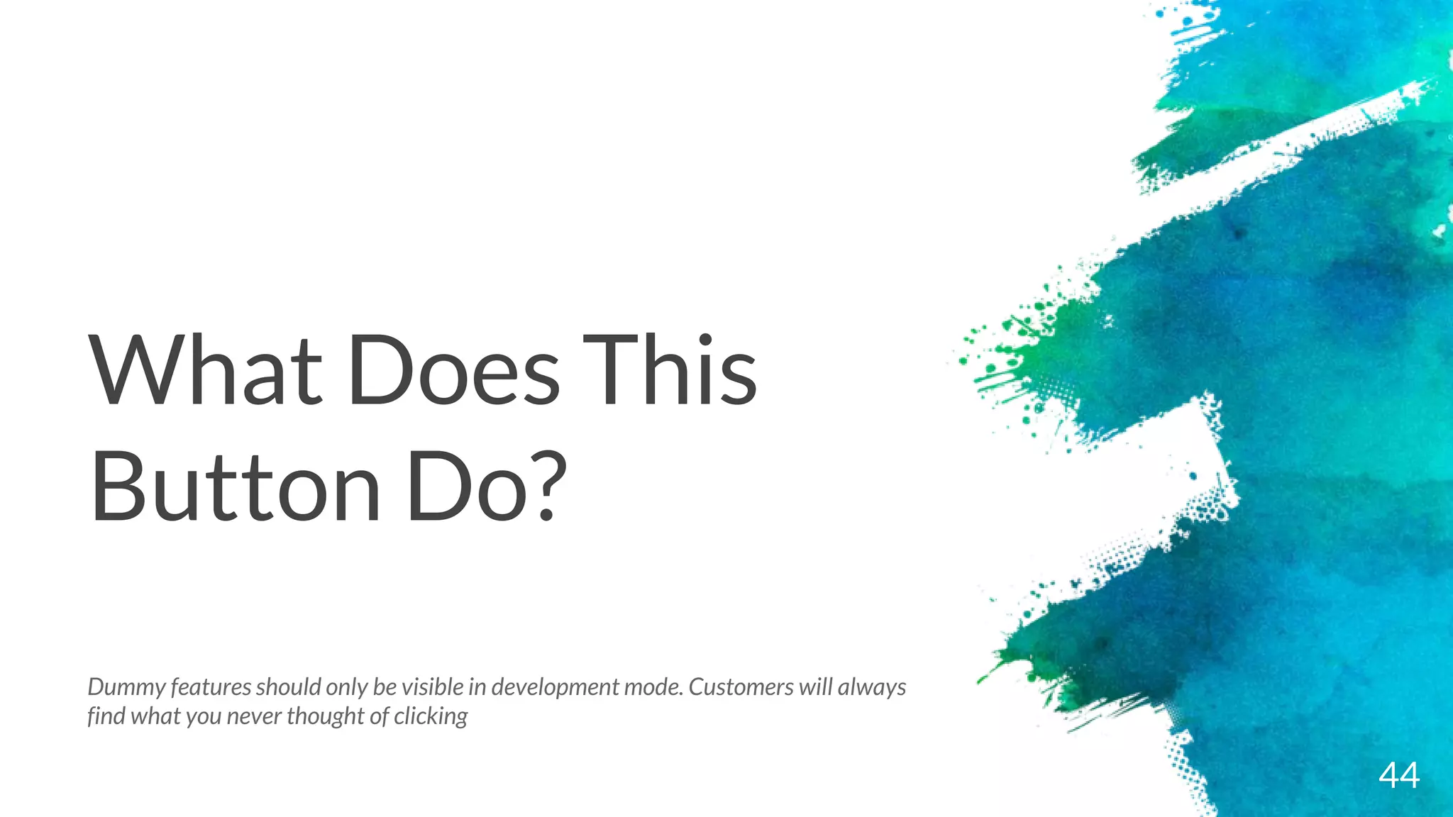 What Does This
Button Do?
44
Dummy features should only be visible in development mode. Customers will always
find what you never thought of clicking
 