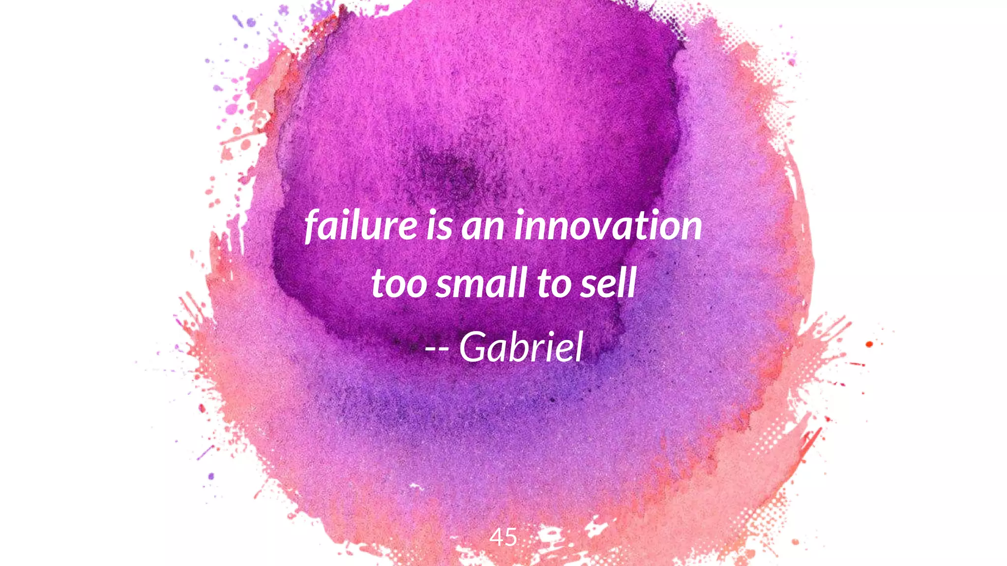 failure is an innovation
too small to sell
-- Gabriel
45
 