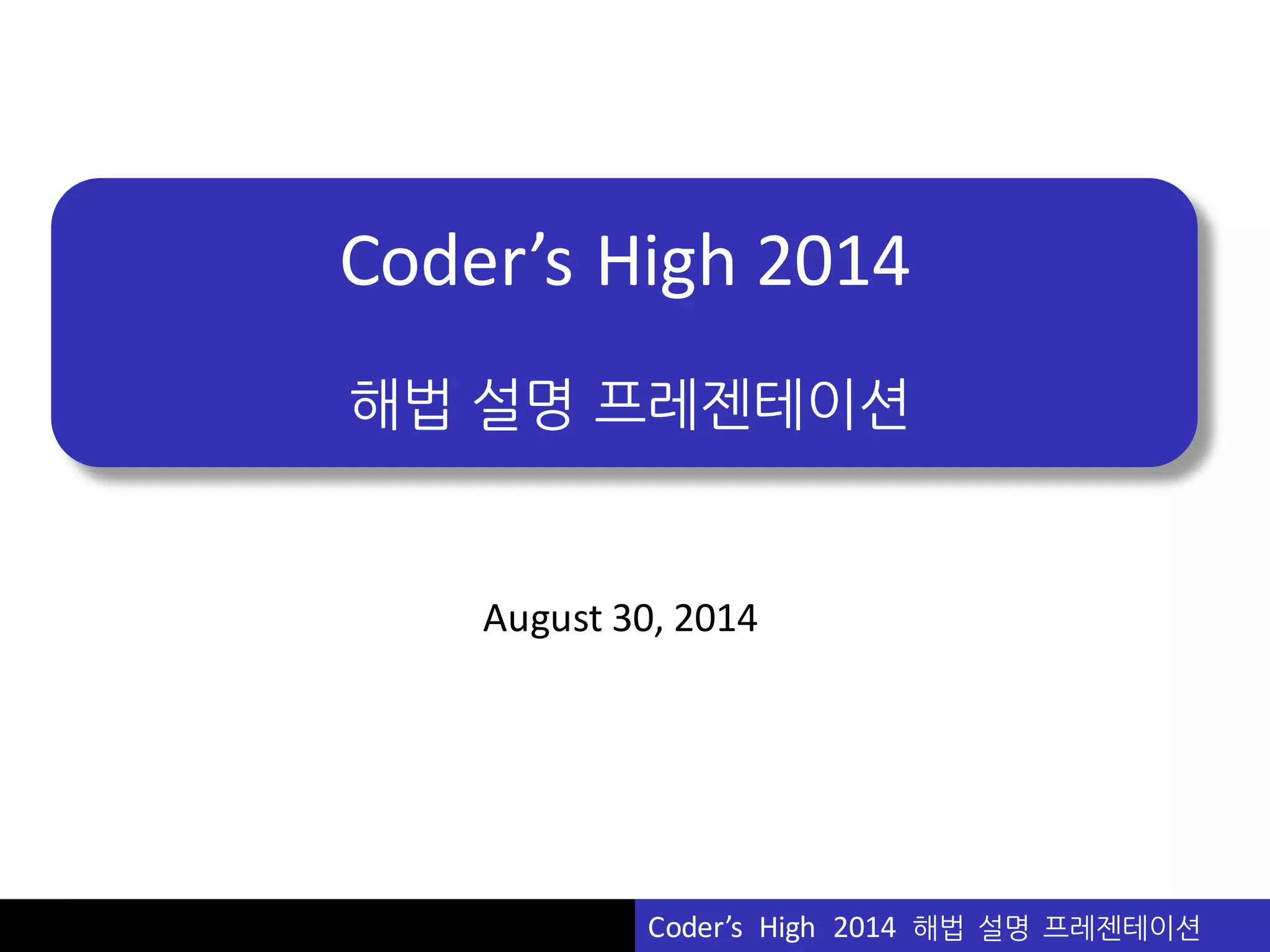 Vu	
  Pham
Coder’s	
  High	
  2014
해법 설명 프레젠테이션
Coder’s	
  	
  High	
  	
  2014	
  	
  해법 설명 프레젠테이션
August	
  30,	
  2014
 