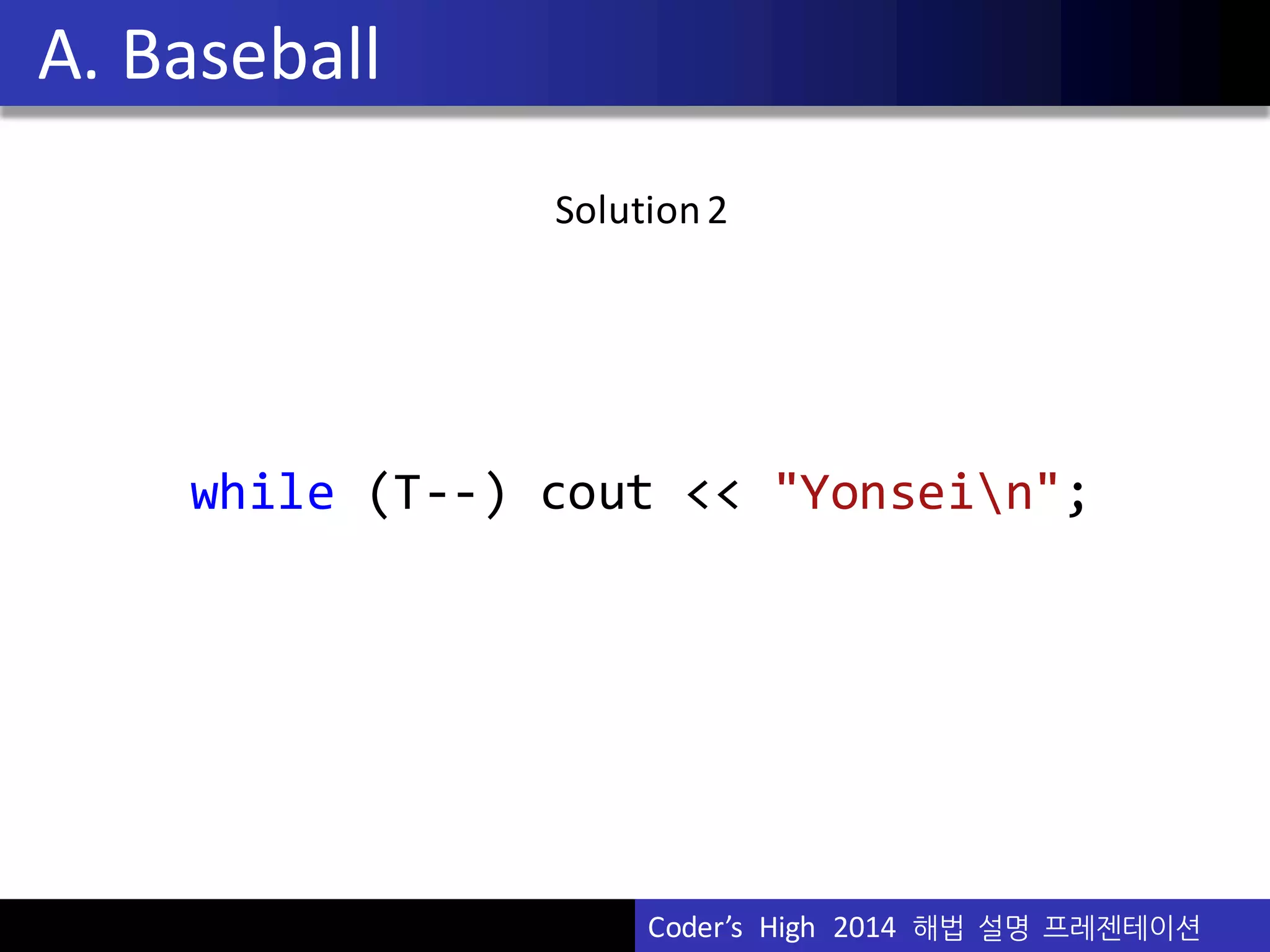 Vu	
  Pham
Solution	
  2
while (T-­‐-­‐)  cout <<  "Yonsein";
A.	
  Baseball
Coder’s	
  	
  High	
  	
  2014	
  	
  해법 설명 프레젠테이션
 