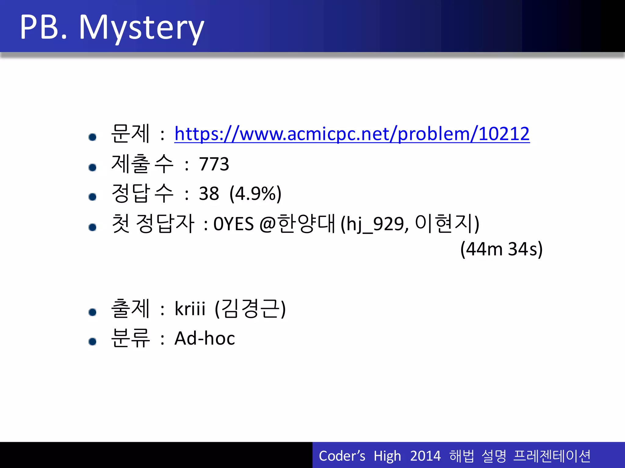 Vu	
  Pham
문제 : https://www.acmicpc.net/problem/10212
제출 수 :	
  	
  773
정답 수 :	
  	
  38	
  	
  (4.9%)
첫 정답자 :	
  0YES	
  @한양대 (hj_929,	
  이현지)	
  
(44m	
  34s)
출제 :	
  	
  kriii (김경근)	
  
분류 : Ad-­‐hoc
PB.	
  Mystery
Coder’s	
  	
  High	
  	
  2014	
  	
  해법 설명 프레젠테이션
 
