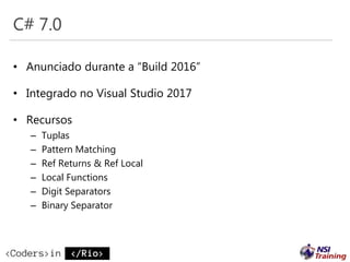 C# 7.0
• Anunciado durante a “Build 2016”
• Integrado no Visual Studio 2017
• Recursos
– Tuplas
– Pattern Matching
– Ref Returns & Ref Local
– Local Functions
– Digit Separators
– Binary Separator
 