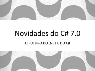 Novidades do C# 7.0
O FUTURO DO .NET E DO C#
 