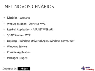 .NET NOVOS CENÁRIOS
• Mobile – Xamarin
• Web Application – ASP.NET MVC
• RestFull Application - ASP.NET WEB API
• SOAP Service - WCF
• Desktop – Windows Universal Apps, Windows Forms, WPF
• Windows Service
• Console Application
• Packages (Nuget)
 