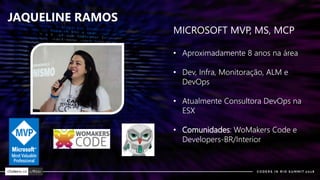 JAQUELINE RAMOS
MICROSOFT MVP, MS, MCP
• Aproximadamente 8 anos na área
• Dev, Infra, Monitoração, ALM e
DevOps
• Atualmente Consultora DevOps na
ESX
• Comunidades: WoMakers Code e
Developers-BR/Interior
 
