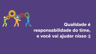 Qualidade é
responsabilidade do time,
e você vai ajudar nisso :)
 