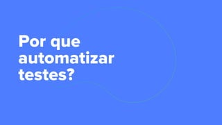 Por que
automatizar
testes?
 