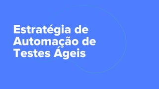 Estratégia de
Automação de
Testes Ágeis
 