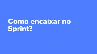 Como encaixar no
Sprint?
 