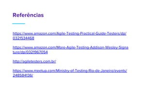 Referências
https://www.amazon.com/Agile-Testing-Practical-Guide-Testers/dp/
0321534468
https://www.amazon.com/More-Agile-Testing-Addison-Wesley-Signa
ture/dp/0321967054
http://agiletesters.com.br/
https://www.meetup.com/Ministry-of-Testing-Rio-de-Janeiro/events/
248584136/
 
