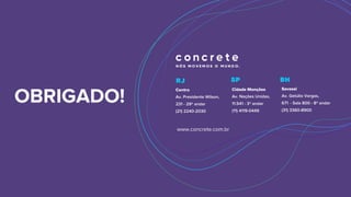 Centro
Av. Presidente Wilson,
231 - 29º andar
(21) 2240-2030
Cidade Monções
Av. Nações Unidas,
11.541 - 3º andar
(11) 4119-0449
Savassi
Av. Getúlio Vargas,
671 - Sala 800 - 8º andar
(31) 3360-8900
www.concrete.com.br
OBRIGADO!
 