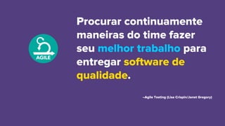 Procurar continuamente
maneiras do time fazer
seu melhor trabalho para
entregar software de
qualidade.
–Agile Testing (Lisa Crispin/Janet Gregory)
 