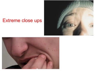 Extreme close ups
 