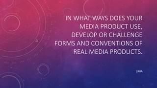 IN WHAT WAYS DOES YOUR
MEDIA PRODUCT USE,
DEVELOP OR CHALLENGE
FORMS AND CONVENTIONS OF
REAL MEDIA PRODUCTS.
ZARA
 