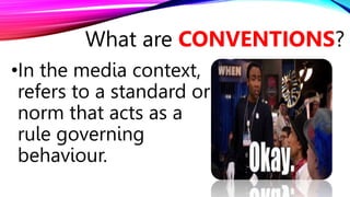 •In the media context,
refers to a standard or
norm that acts as a
rule governing
behaviour.
What are CONVENTIONS?
 