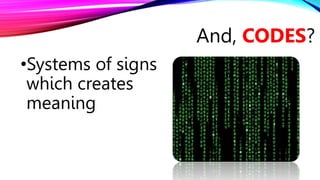 •Systems of signs
which creates
meaning
And, CODES?
 