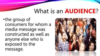 •the group of
consumers for whom a
media message was
constructed as well as
anyone else who is
exposed to the
message.
What is an AUDIENCE?
 