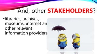 •libraries, archives,
museums, internet and
other relevant
information providers.
And, other STAKEHOLDERS?
 