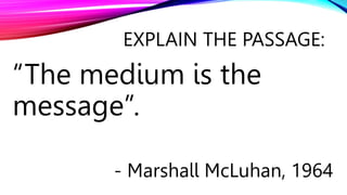EXPLAIN THE PASSAGE:
“The medium is the
message”.
- Marshall McLuhan, 1964
 