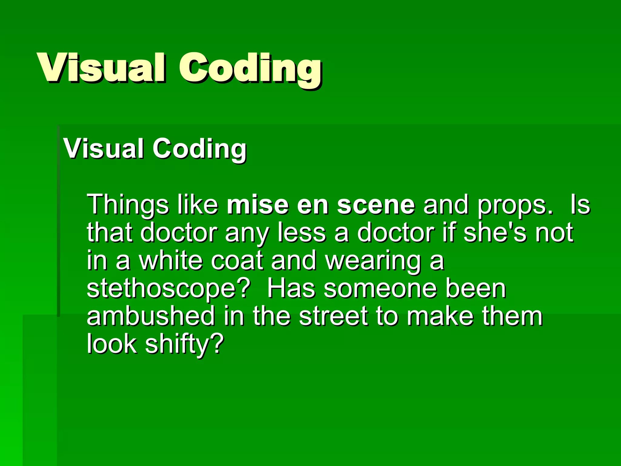 Visual Coding Visual Coding  Things like  mise en scene  and props.  Is that doctor any less a doctor if she's not in a white coat and wearing a stethoscope?  Has someone been ambushed in the street to make them look shifty? 