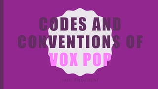 CODES AND
CONVENTIONS OF
VOX POP
J A D E B R O A D B E N T
 
