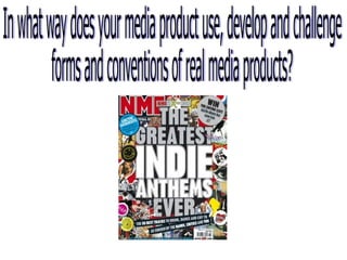 In what way does your media product use, develop and challenge  forms and conventions of real media products? 
