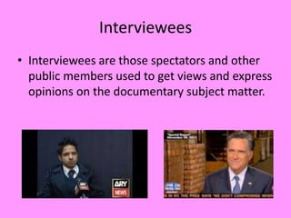 Interviewees
• Interviewees are those spectators and other
  public members used to get views and express
  opinions on the documentary subject matter.
 