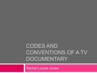 CODES AND
CONVENTIONS OF A TV
DOCUMENTARY
Rachel Louise Jones
 