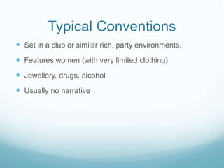 Typical Conventions
 Set in a club or similar rich, party environments.
 Features women (with very limited clothing)
 Jewellery, drugs, alcohol
 Usually no narrative
 