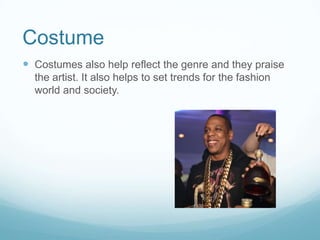 Costume
 Costumes also help reflect the genre and they praise
the artist. It also helps to set trends for the fashion
world and society.
 