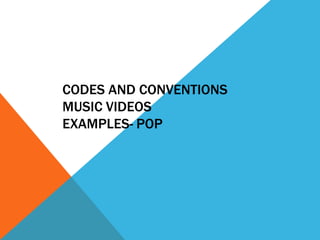 CODES AND CONVENTIONS 
MUSIC VIDEOS 
EXAMPLES- POP 
 
