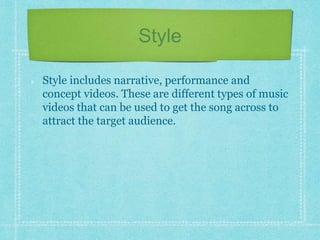 Style 
Style includes narrative, performance and 
concept videos. These are different types of music 
videos that can be used to get the song across to 
attract the target audience. 
