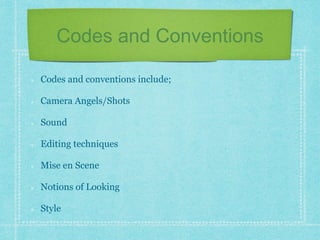 Codes and Conventions 
Codes and conventions include; 
Camera Angels/Shots 
Sound 
Editing techniques 
Mise en Scene 
Notions of Looking 
Style 
 