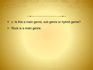  c. Is this a main genre, sub genre or hybrid genre? 
 Rock is a main genre. 
 