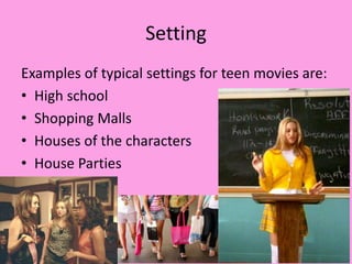Setting
Examples of typical settings for teen movies are:
• High school
• Shopping Malls
• Houses of the characters
• House Parties
 