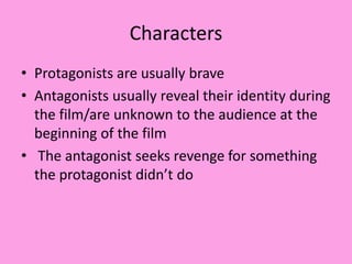 Characters
• Protagonists are usually brave
• Antagonists usually reveal their identity during
the film/are unknown to the audience at the
beginning of the film
• The antagonist seeks revenge for something
the protagonist didn’t do
 