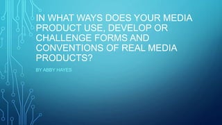 IN WHAT WAYS DOES YOUR MEDIA
PRODUCT USE, DEVELOP OR
CHALLENGE FORMS AND
CONVENTIONS OF REAL MEDIA
PRODUCTS?
BY ABBY HAYES
 
