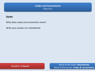 Codes and Conventions
Objective:
Word of the week: Reverberate
Word of the lesson: Codes & Conventions
Starter
What does codes and conventions mean?
Write your answer on a whiteboard
Deadline: 2 hours!
 