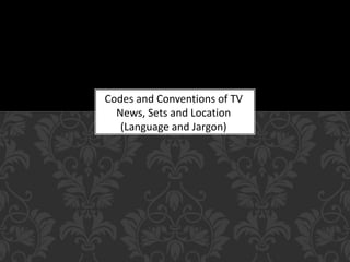 Codes and Conventions of TV
News, Sets and Location
(Language and Jargon)
 