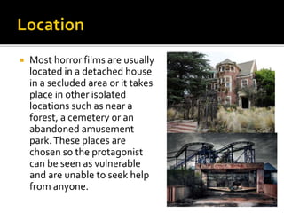  Most horror films are usually
located in a detached house
in a secluded area or it takes
place in other isolated
locations such as near a
forest, a cemetery or an
abandoned amusement
park.These places are
chosen so the protagonist
can be seen as vulnerable
and are unable to seek help
from anyone.
 