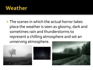  The scenes in which the actual horror takes
place the weather is seen as gloomy, dark and
sometimes rain and thunderstorms to
represent a chilling atmosphere and set an
unnerving atmosphere.
 