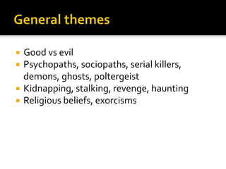  Good vs evil
 Psychopaths, sociopaths, serial killers,
demons, ghosts, poltergeist
 Kidnapping, stalking, revenge, haunting
 Religious beliefs, exorcisms
 