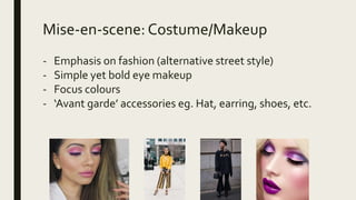 Mise-en-scene:Costume/Makeup
- Emphasis on fashion (alternative street style)
- Simple yet bold eye makeup
- Focus colours
- ‘Avant garde’ accessories eg. Hat, earring, shoes, etc.
 