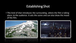 Establishing Shot
• This kind of shot introduces the surrounding, where the film is taking
place, to the audience. It sets the scene and can also show the mood
of the film.
 